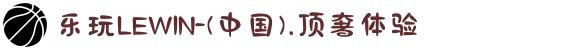 乐玩LEWIN-(中国).顶奢体验